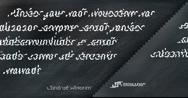 Países que não investem na educacao sempre serão países subdesenvolvidos e serão classificados como de terceiro mundo.... Frase de Carla de Amorim.