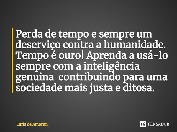 Perda de tempo e sempre um deserviço contra a humanidade.
Tempo é ouro! Aprenda a usá-lo sempre com a inteligência genuina contribuindo para uma sociedade mais ... Frase de Carla de Amorim.