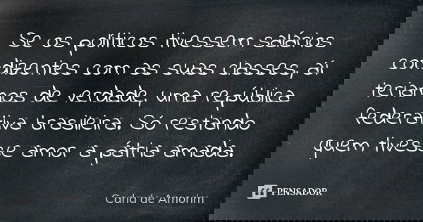 Se os políticos tivessem salários condizentes com as suas classes, aí teriamos de verdade, uma república federativa brasileira. Só restando quem tivesse amor a ... Frase de Carla de Amorim.