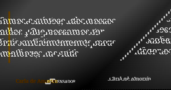 Somos a síntese, das nossas escolhas. Que possamos ter sabedoria suficientemente, para fazer as melhores, na vida.... Frase de Carla de Amorim.