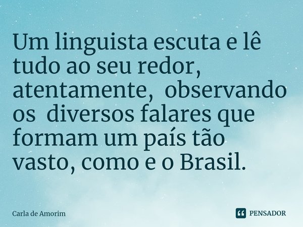 ⁠Um linguista escuta e lê tudo ao seu redor, atentamente, observando os diversos falares que formam um país tão vasto, como e o Brasil.... Frase de Carla de Amorim.