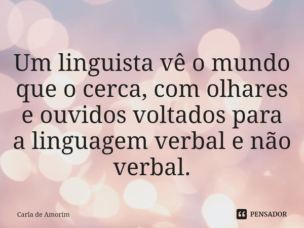 ⁠Um linguista vê o mundo que o cerca, com olhares e ouvidos voltados para a linguagem verbal e não verbal.... Frase de Carla de Amorim.