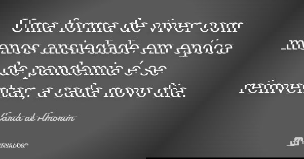 Uma forma de viver com menos ansiedade em epóca de pandemia é se reinventar, a cada novo dia.... Frase de Carla de Amorim.
