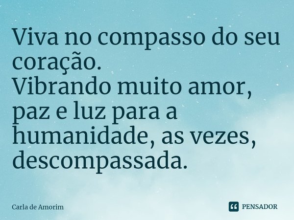 ⁠Viva no compasso do seu coração.
Vibrando muito amor, paz e luz para a humanidade, as vezes, descompassada.... Frase de Carla de Amorim.