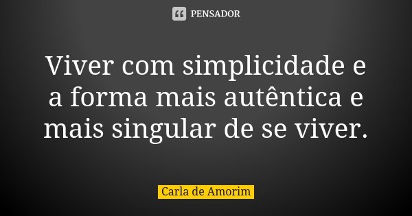 Viver com simplicidade e a forma mais autêntica e mais singular de se viver.... Frase de Carla de Amorim.