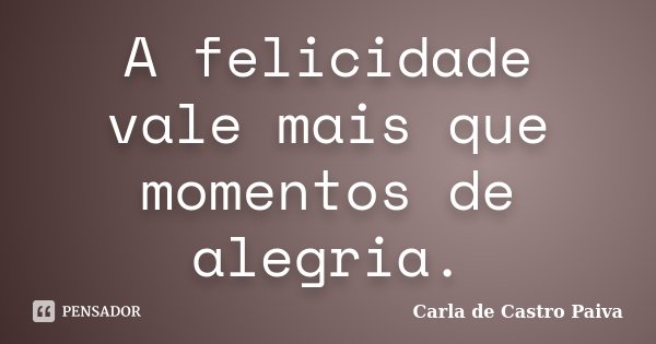 A felicidade vale mais que momentos de alegria.... Frase de Carla de Castro Paiva.