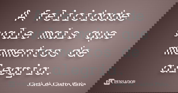 A felicidade vale mais que momentos de alegria.... Frase de Carla de Castro Paiva.