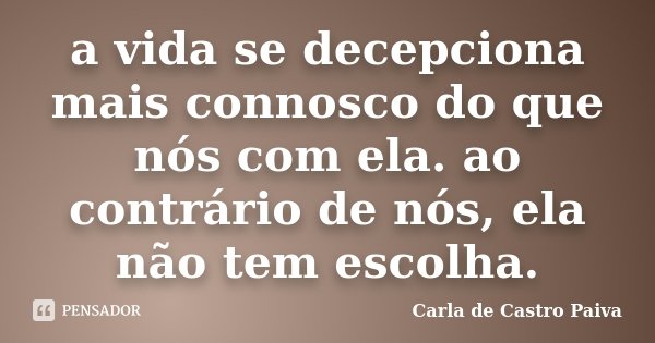 a vida se decepciona mais connosco do que nós com ela. ao contrário de nós, ela não tem escolha.... Frase de Carla de Castro Paiva.