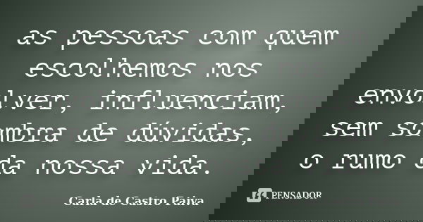 as pessoas com quem escolhemos nos envolver, influenciam, sem sombra de dúvidas, o rumo da nossa vida.... Frase de Carla de Castro Paiva.
