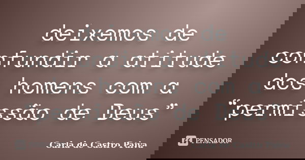 deixemos de confundir a atitude dos homens com a “permissão de Deus”... Frase de Carla de Castro Paiva.