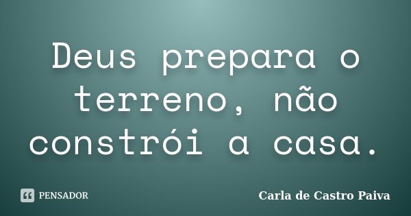Deus prepara o terreno, não constrói a casa.... Frase de Carla de Castro Paiva.