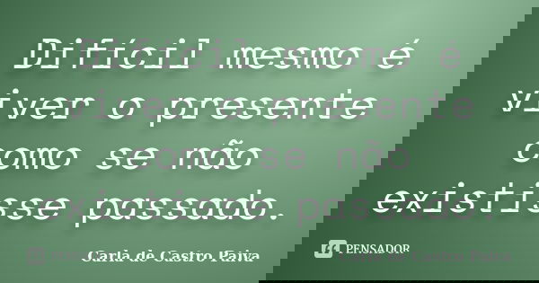 Difícil mesmo é viver o presente como se não existisse passado.... Frase de Carla de Castro Paiva.
