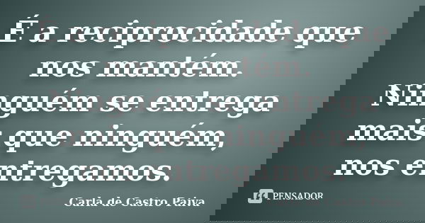 É a reciprocidade que nos mantém. Ninguém se entrega mais que ninguém, nos entregamos.... Frase de Carla de Castro Paiva.