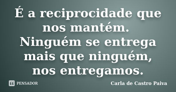 É a reciprocidade que nos mantém. Ninguém se entrega mais que ninguém, nos entregamos.... Frase de Carla de Castro Paiva.