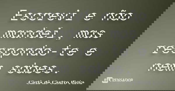 Escrevi e não mandei, mas respondo-te e nem sabes.... Frase de Carla de Castro Paiva.