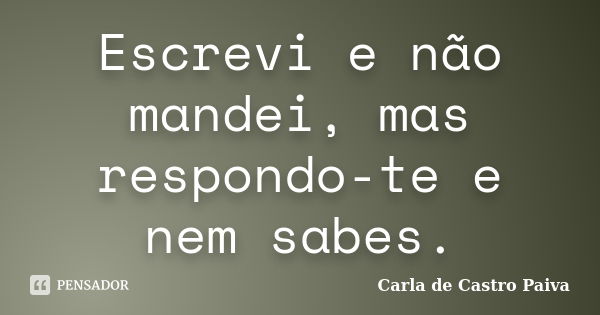 Escrevi e não mandei, mas respondo-te e nem sabes.... Frase de Carla de Castro Paiva.