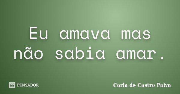 Eu amava mas não sabia amar.... Frase de Carla de Castro Paiva.