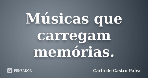 Músicas que carregam memórias.... Frase de Carla de Castro Paiva.