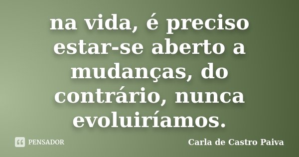 na vida, é preciso estar-se aberto a mudanças, do contrário, nunca evoluiríamos.... Frase de Carla de Castro Paiva.