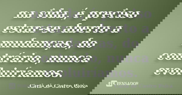 na vida, é preciso estar-se aberto a mudanças, do contrário, nunca evoluiríamos.... Frase de Carla de Castro Paiva.