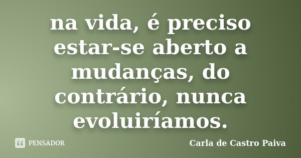 na vida, é preciso estar-se aberto a mudanças, do contrário, nunca evoluiríamos.... Frase de Carla de Castro Paiva.