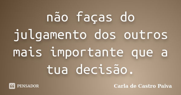 não faças do julgamento dos outros mais importante que a tua decisão.... Frase de Carla de Castro Paiva.