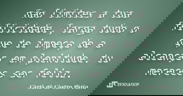 não limites a tua felicidade, larga tudo o que te impeça de a alcançar em plenitude. tu mereces ser feliz.... Frase de Carla de Castro Paiva.