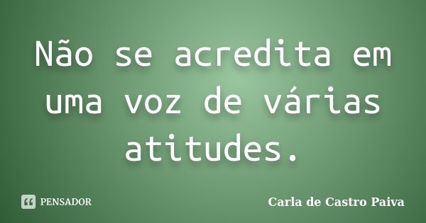 Não se acredita em uma voz de várias atitudes.... Frase de Carla de Castro Paiva.