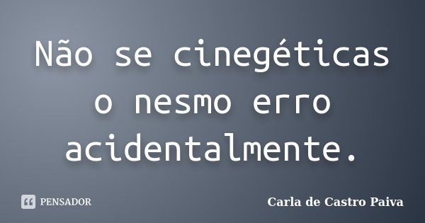 Não se cinegéticas o nesmo erro acidentalmente.... Frase de Carla de Castro Paiva.