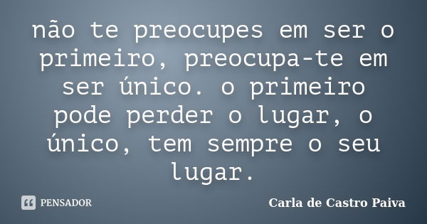 não te preocupes em ser o primeiro, preocupa-te em ser único. o primeiro pode perder o lugar, o único, tem sempre o seu lugar.... Frase de Carla de Castro Paiva.