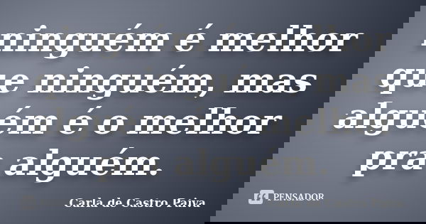 ninguém é melhor que ninguém, mas alguém é o melhor pra alguém.... Frase de Carla de Castro Paiva.