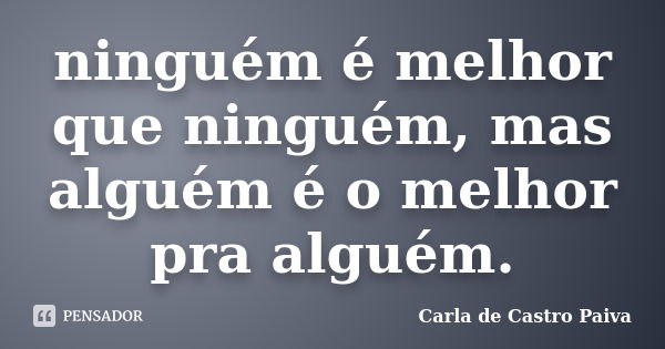 ninguém é melhor que ninguém, mas alguém é o melhor pra alguém.... Frase de Carla de Castro Paiva.