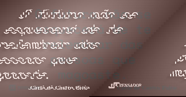 O futuro não se esquecerá de te relembrar das pessoas que magoaste.... Frase de Carla de Castro Paiva.