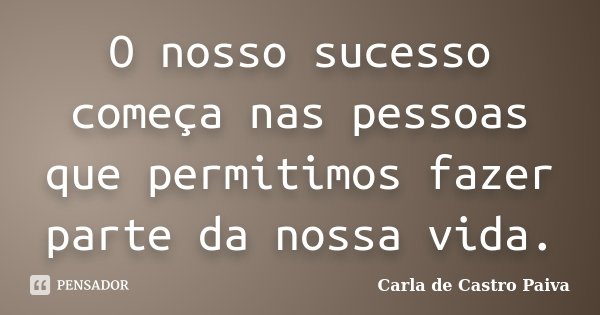 O nosso sucesso começa nas pessoas que permitimos fazer parte da nossa vida.... Frase de Carla de Castro Paiva.