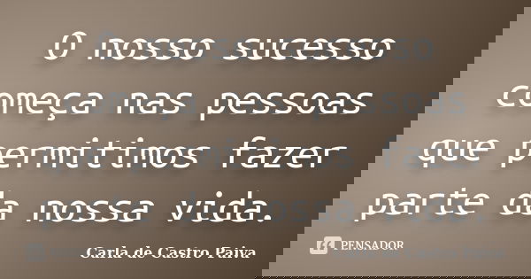 O nosso sucesso começa nas pessoas que permitimos fazer parte da nossa vida.... Frase de Carla de Castro Paiva.