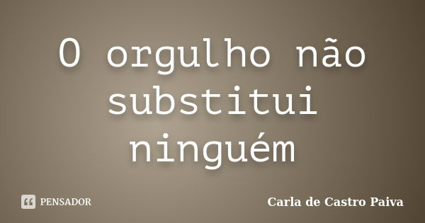 O orgulho não substitui ninguém... Frase de Carla de Castro Paiva.