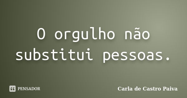 O orgulho não substitui pessoas.... Frase de Carla de Castro Paiva.