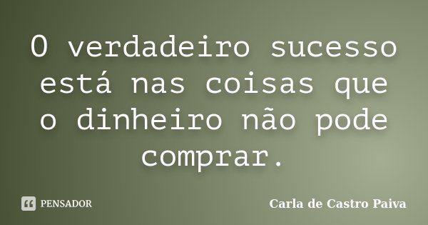 O verdadeiro sucesso está nas coisas que o dinheiro não pode comprar.... Frase de Carla de Castro Paiva.