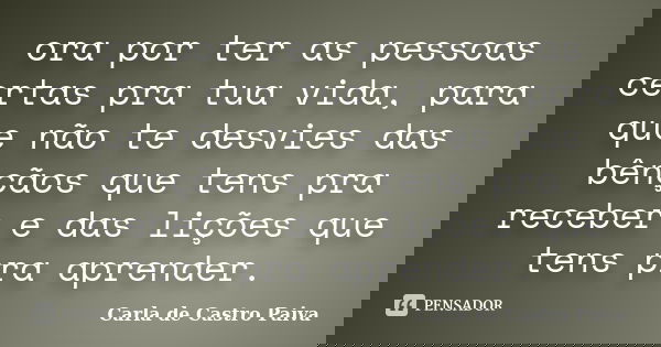ora por ter as pessoas certas pra tua vida, para que não te desvies das bênçãos que tens pra receber e das lições que tens pra aprender.‬... Frase de Carla de Castro Paiva.