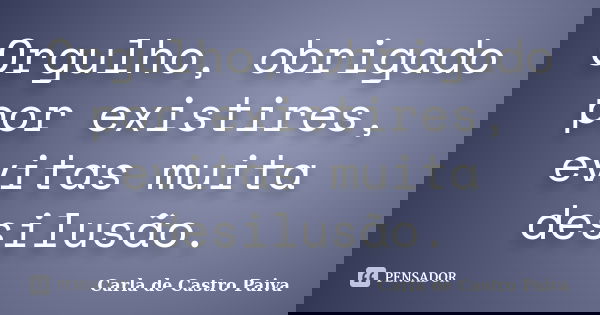 Orgulho, obrigado por existires, evitas muita desilusão.... Frase de Carla de Castro Paiva.