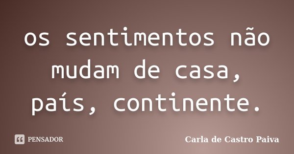 os sentimentos não mudam de casa, país, continente.... Frase de Carla de Castro Paiva.