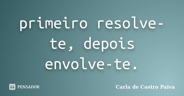 primeiro resolve-te, depois envolve-te.... Frase de Carla de Castro Paiva.