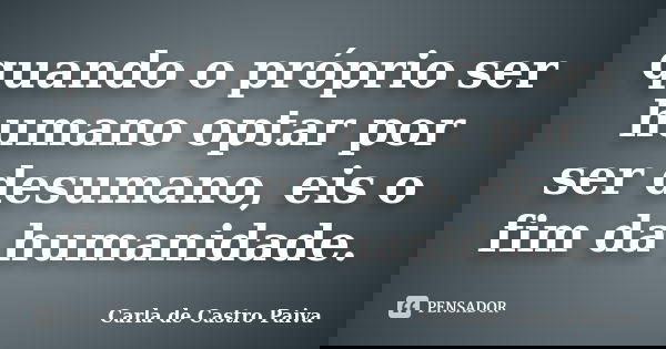 quando o próprio ser humano optar por ser desumano, eis o fim da humanidade.... Frase de Carla de Castro Paiva.