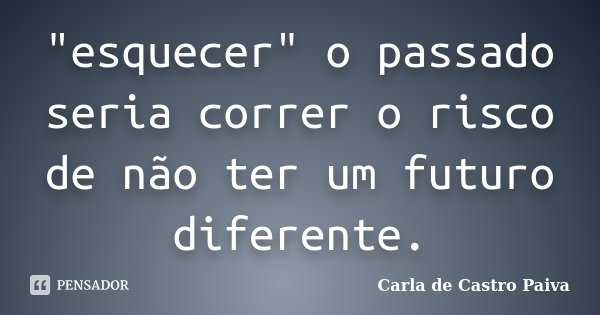"esquecer" o passado seria correr o risco de não ter um futuro diferente.... Frase de Carla de Castro Paiva.