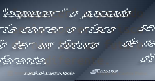 "esquecer" o passado seria correr o risco de não ter um futuro diferente.... Frase de Carla de Castro Paiva.