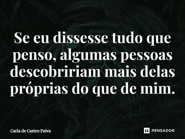 ⁠Se eu dissesse tudo que penso, algumas pessoas descobririam mais delas próprias do que de mim.... Frase de Carla de Castro Paiva.