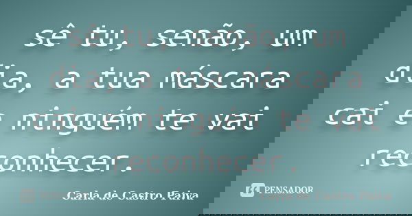 sê tu, senão, um dia, a tua máscara cai e ninguém te vai reconhecer.... Frase de Carla de Castro Paiva.