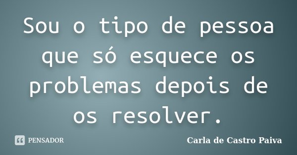 Sou o tipo de pessoa que só esquece os problemas depois de os resolver.... Frase de Carla de Castro Paiva.