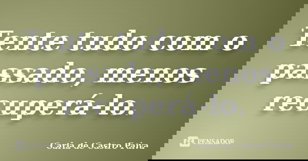 Tente tudo com o passado, menos recuperá-lo.... Frase de Carla de Castro Paiva.