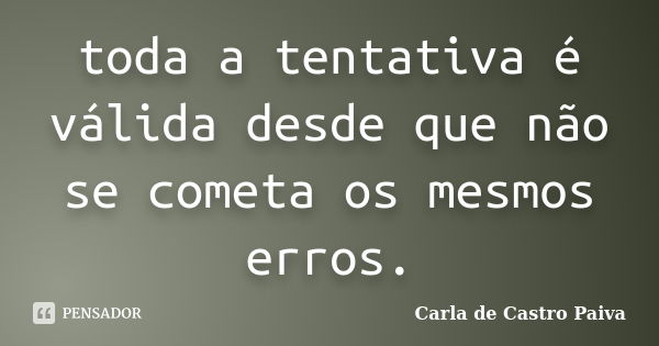 toda a tentativa é válida desde que não se cometa os mesmos erros.... Frase de Carla de Castro Paiva.